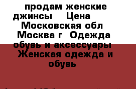 продам женские джинсы  › Цена ­ 500 - Московская обл., Москва г. Одежда, обувь и аксессуары » Женская одежда и обувь   